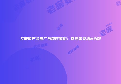 互联网产品推广与销售策略：以老窖宴酒6为例