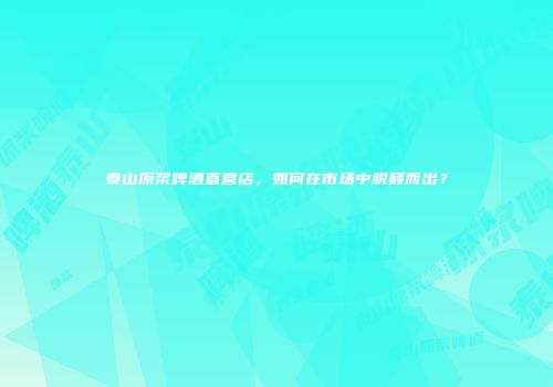 泰山原浆啤酒直营店，如何在市场中脱颖而出？