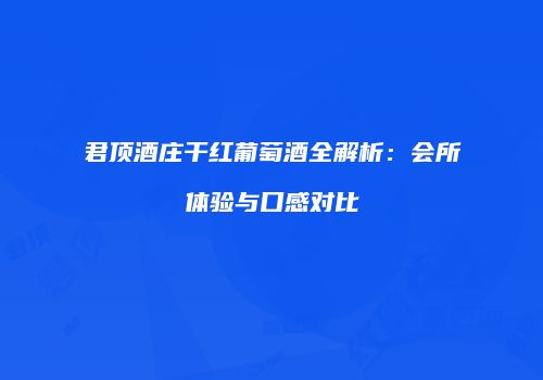 君顶酒庄干红葡萄酒全解析：会所体验与口感对比