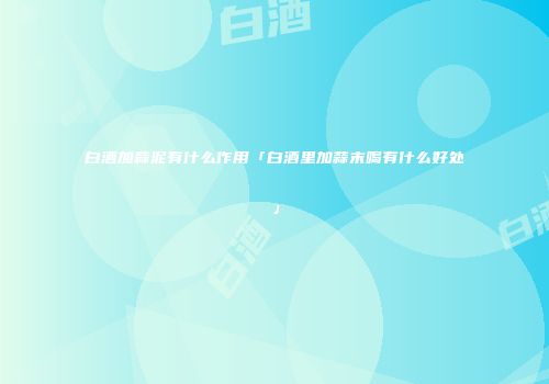 白酒加蒜泥有什么作用「白酒里加蒜末喝有什么好处」