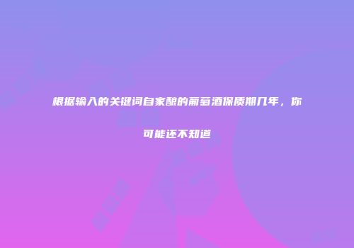 根据输入的关键词自家酿的葡萄酒保质期几年，你可能还不知道