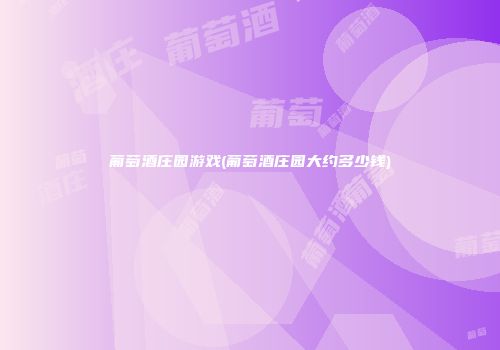 葡萄酒庄园游戏(葡萄酒庄园大约多少钱)