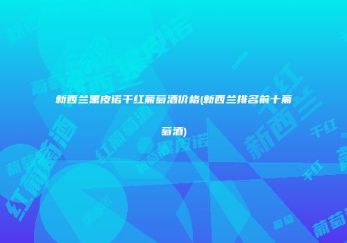 新西兰黑皮诺干红葡萄酒价格(新西兰排名前十葡萄酒)