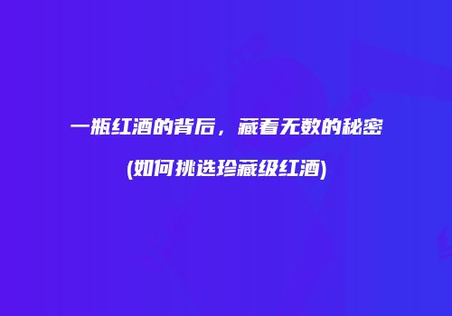 一瓶红酒的背后，藏着无数的秘密(如何挑选珍藏级红酒)