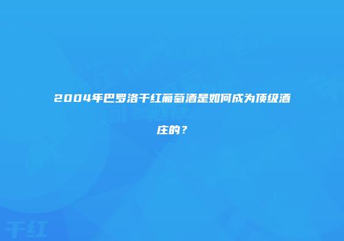 2004年巴罗洛干红葡萄酒是如何成为顶级酒庄的？