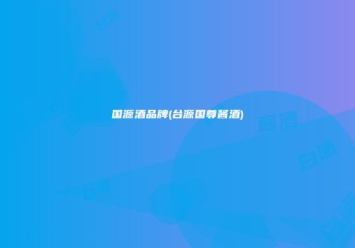 国源酒品牌(台源国尊酱酒)