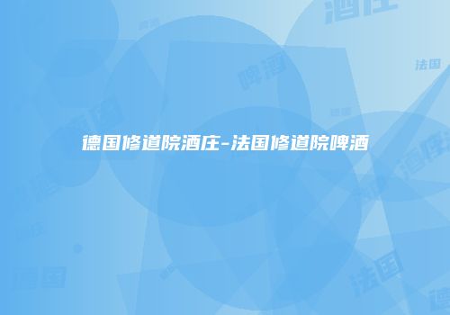 德国修道院酒庄-法国修道院啤酒