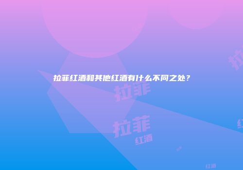 拉菲红酒和其他红酒有什么不同之处？