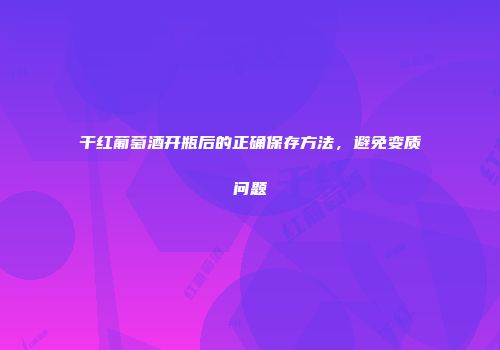 干红葡萄酒开瓶后的正确保存方法，避免变质问题