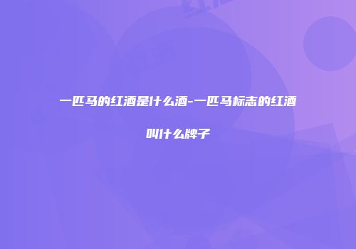 一匹马的红酒是什么酒-一匹马标志的红酒叫什么牌子