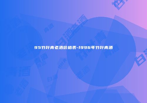 95竹叶青老酒价格表-1996年竹叶青酒