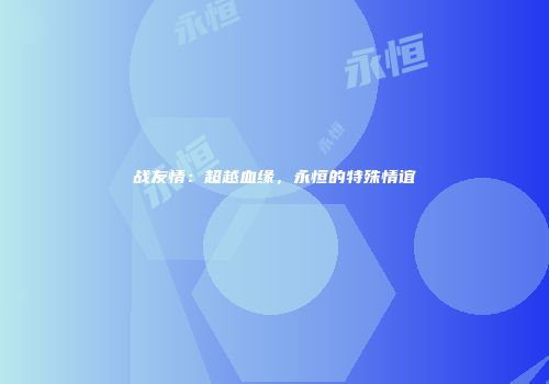 战友情：超越血缘，永恒的特殊情谊