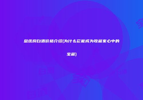 总统府白酒价格介绍(为什么它能成为收藏家心中的宝藏)