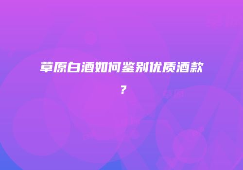 草原白酒如何鉴别优质酒款？
