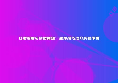 红酒温度与情绪体验：储存技巧提升约会印象