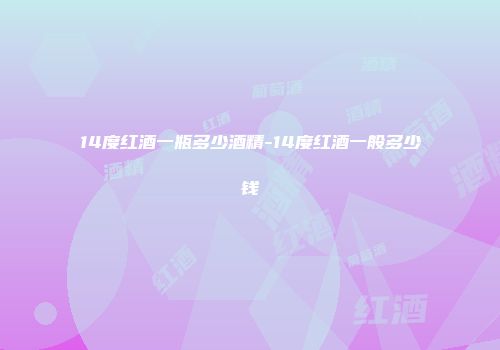 14度红酒一瓶多少酒精-14度红酒一般多少钱