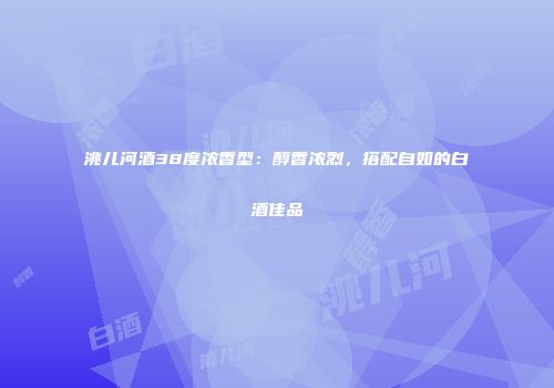 洮儿河酒38度浓香型：醇香浓烈，搭配自如的白酒佳品
