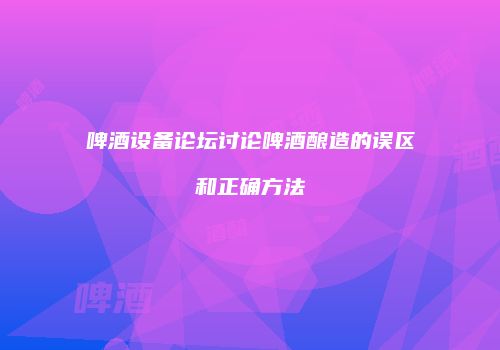 啤酒设备论坛讨论啤酒酿造的误区和正确方法