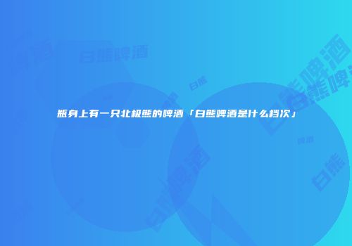 瓶身上有一只北极熊的啤酒「白熊啤酒是什么档次」