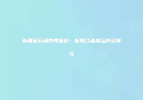 新疆葡萄酒世界探秘：新雅红酒与品牌多样性