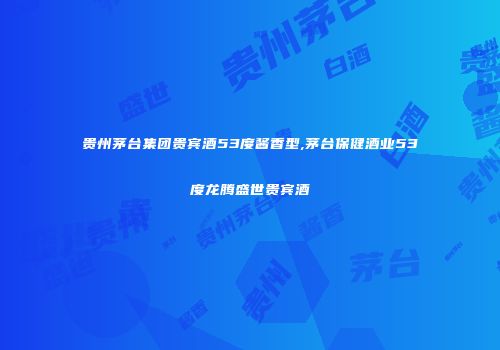 贵州茅台集团贵宾酒53度酱香型,茅台保健酒业53度龙腾盛世贵宾酒