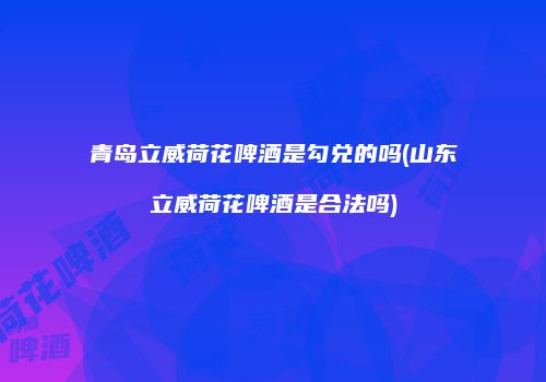 青岛立威荷花啤酒是勾兑的吗(山东立威荷花啤酒是合法吗)