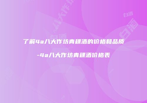了解4a八大作坊青稞酒的价格和品质-4a八大作坊青稞酒价格表