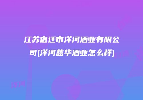 江苏宿迁市洋河酒业有限公司(洋河蓝华酒业怎么样)
