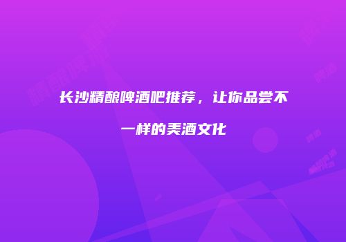 长沙精酿啤酒吧推荐，让你品尝不一样的美酒文化