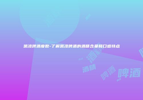 凯凌啤酒度数-了解凯凌啤酒的酒精含量和口感特点
