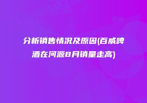 分析销售情况及原因(百威啤酒在河源8月销量走高)