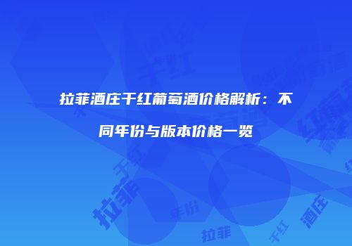 拉菲酒庄干红葡萄酒价格解析：不同年份与版本价格一览