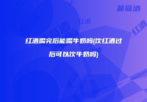 红酒喝完后能喝牛奶吗(饮红酒过后可以饮牛奶吗)