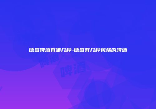 德国啤酒有哪几种-德国有几种风格的啤酒