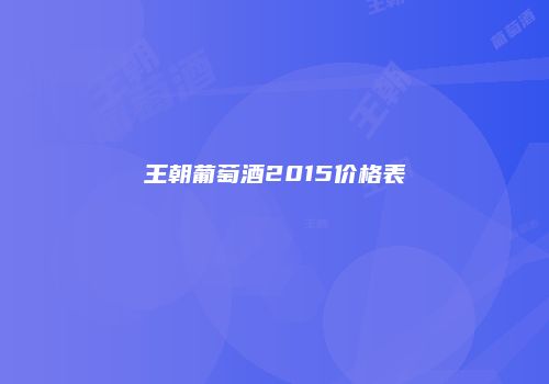王朝葡萄酒2015价格表