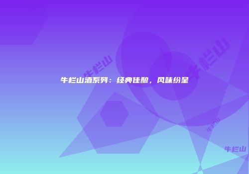 牛栏山酒系列：经典佳酿，风味纷呈