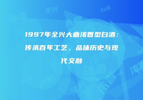 1997年全兴大曲浓香型白酒：传承百年工艺，品味历史与现代交融