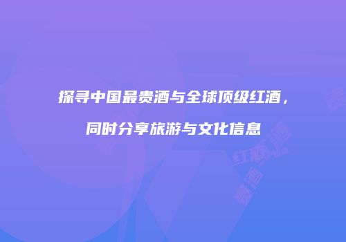 探寻中国最贵酒与全球顶级红酒，同时分享旅游与文化信息
