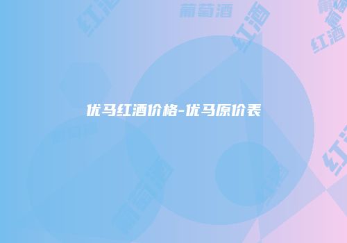 优马红酒价格-优马原价表