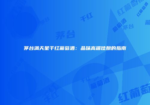 茅台满天星干红葡萄酒：品味高端佳酿的指南