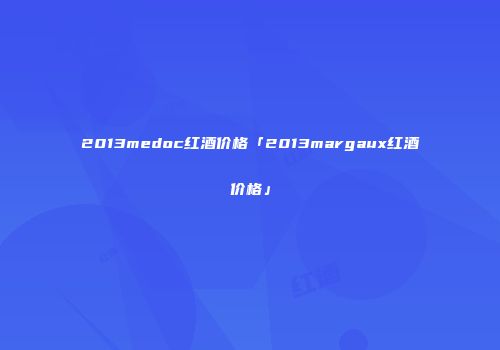 2013medoc红酒价格「2013margaux红酒价格」