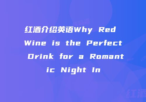 红酒介绍英语Why Red Wine is the Perfect Drink for a Romantic Night In