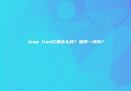 leap lion红酒怎么样？值得一试吗？