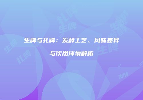 生啤与扎啤：发酵工艺、风味差异与饮用环境解析