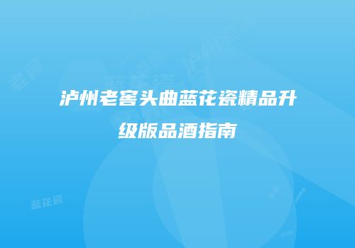 泸州老窖头曲蓝花瓷精品升级版品酒指南