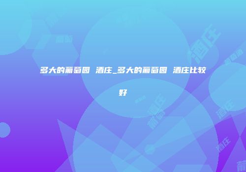 多大的葡萄园 酒庄_多大的葡萄园 酒庄比较好
