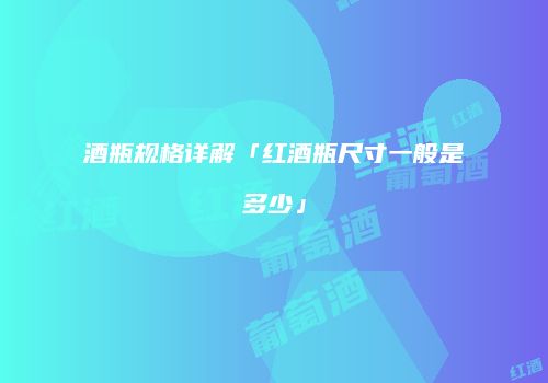 酒瓶规格详解「红酒瓶尺寸一般是多少」