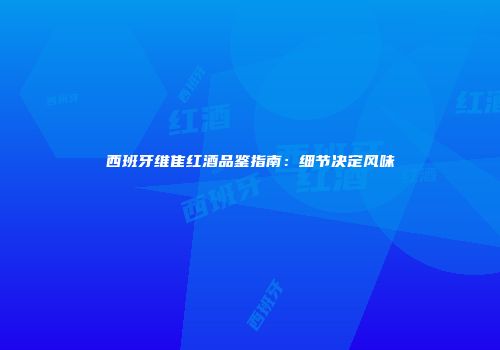 西班牙维隹红酒品鉴指南：细节决定风味