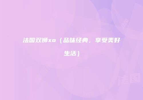 法国双狮xo（品味经典，享受美好生活）