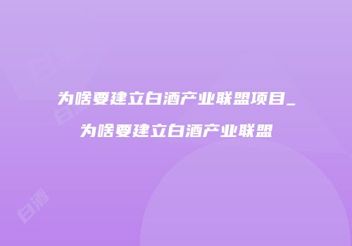 为啥要建立白酒产业联盟项目_为啥要建立白酒产业联盟